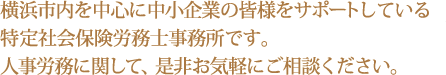 横浜市内を中心に中小企業の皆様をサポートしている特定社会保険労務士事務所です。人事労務に関して、是非お気軽にご相談ください。